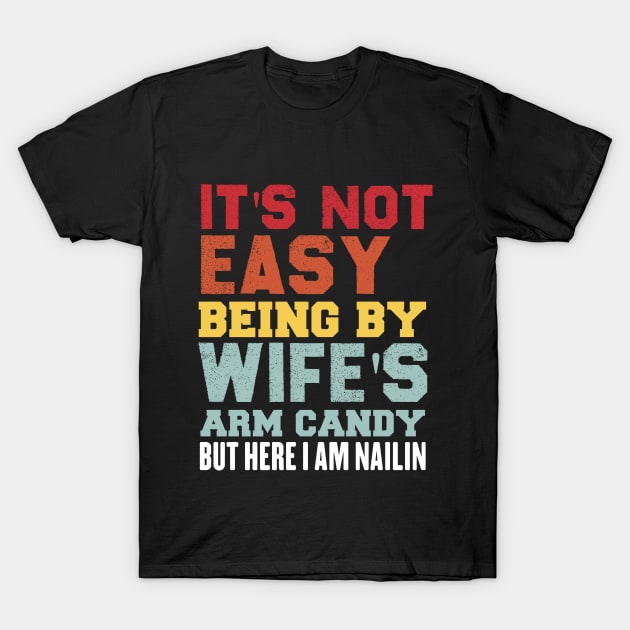 It's Not Easy Being My Wife's Arm Candy But Here I Am Nailin T-Shirt by Arda